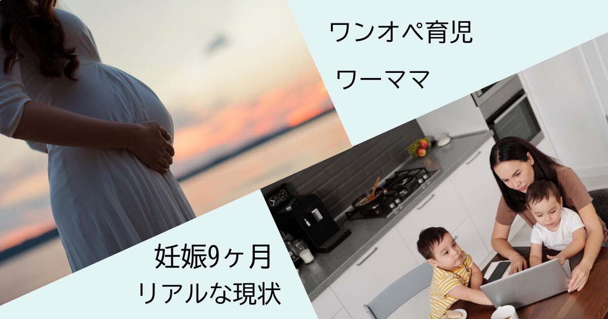 妊娠9ヶ月　育児　仕事　ワーママ　ワンオペ　リアルな現状